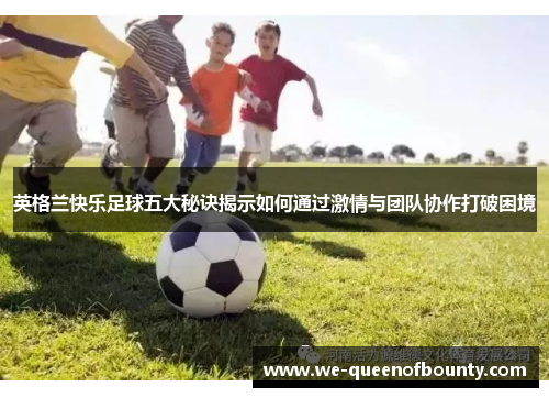 英格兰快乐足球五大秘诀揭示如何通过激情与团队协作打破困境