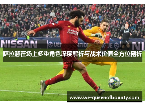 萨拉赫在场上多重角色深度解析与战术价值全方位剖析