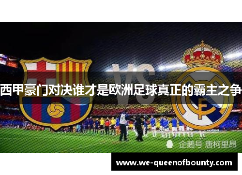 西甲豪门对决谁才是欧洲足球真正的霸主之争