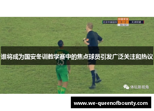 谁将成为国安冬训教学赛中的焦点球员引发广泛关注和热议
