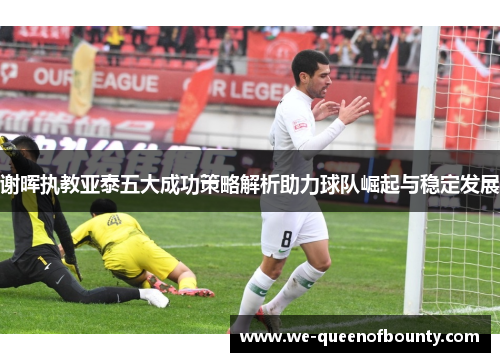 谢晖执教亚泰五大成功策略解析助力球队崛起与稳定发展