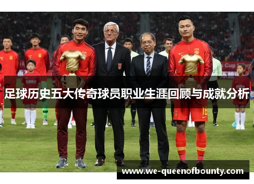 足球历史五大传奇球员职业生涯回顾与成就分析