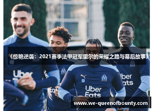 《惊艳逆袭：2021赛季法甲冠军里尔的荣耀之路与幕后故事》