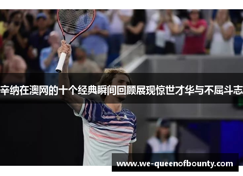 辛纳在澳网的十个经典瞬间回顾展现惊世才华与不屈斗志