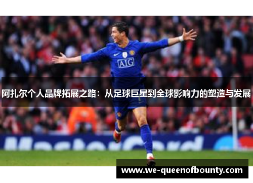 阿扎尔个人品牌拓展之路:从足球巨星到全球影响力的塑造与发展 阿扎尔个人品牌拓展之路:从足球巨星到全球影响力的塑造与发展