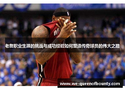 老詹职业生涯的挑战与成功经验如何塑造传奇球员的伟大之路