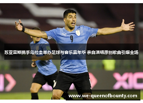 苏亚雷斯携手乌拉圭举办足球与音乐嘉年华 亲自演唱原创歌曲引爆全场