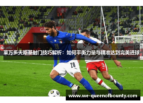 莱万多夫斯基射门技巧解析：如何平衡力量与精准达到完美进球