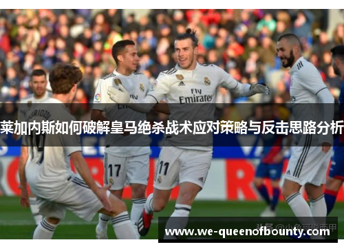 莱加内斯如何破解皇马绝杀战术应对策略与反击思路分析 莱加内斯如何破解皇马绝杀战术应对策略与反击思路分析