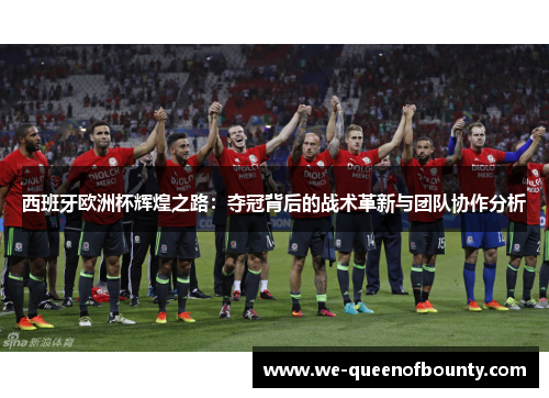 西班牙欧洲杯辉煌之路：夺冠背后的战术革新与团队协作分析