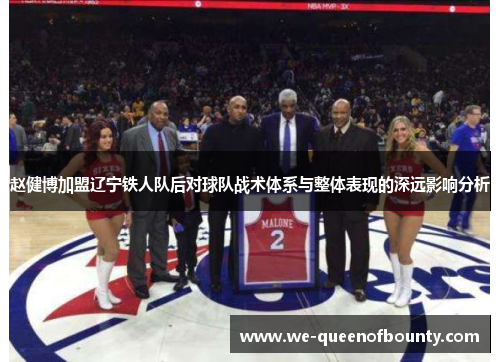 赵健博加盟辽宁铁人队后对球队战术体系与整体表现的深远影响分析 赵健博加盟辽宁铁人队后对球队战术体系与整体表现的深远影响分析