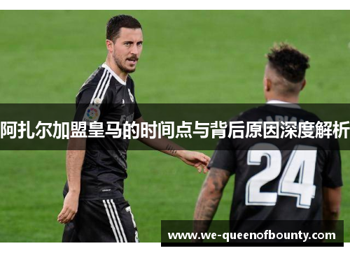 阿扎尔加盟皇马的时间点与背后原因深度解析