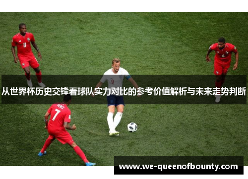 从世界杯历史交锋看球队实力对比的参考价值解析与未来走势判断