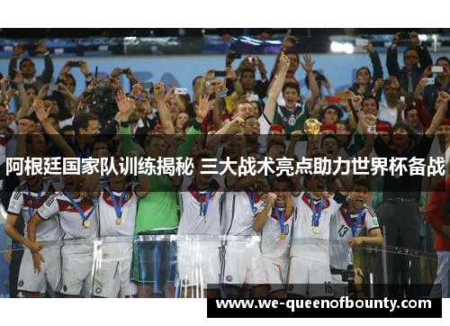 阿根廷国家队训练揭秘 三大战术亮点助力世界杯备战