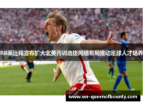 RB莱比锡宣布扩大北美青训选拔网络布局推动足球人才培养