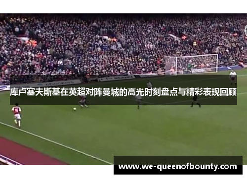 库卢塞夫斯基在英超对阵曼城的高光时刻盘点与精彩表现回顾