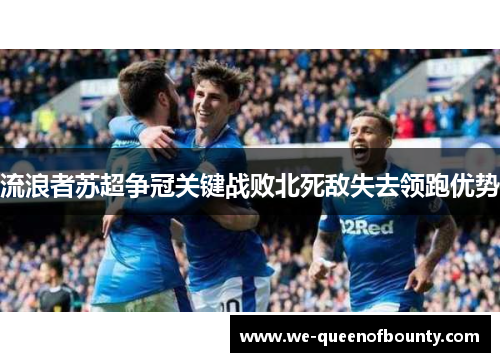 流浪者苏超争冠关键战败北死敌失去领跑优势