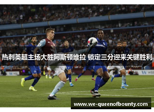 热刺英超主场大胜阿斯顿维拉 锁定三分迎来关键胜利