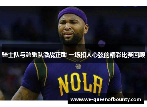 骑士队与鹈鹕队激战正酣 一场扣人心弦的精彩比赛回顾