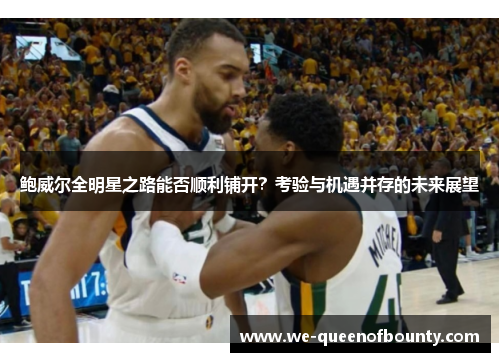 鲍威尔全明星之路能否顺利铺开？考验与机遇并存的未来展望