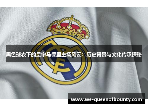 黑色球衣下的皇家马德里主场风云：历史背景与文化传承探秘
