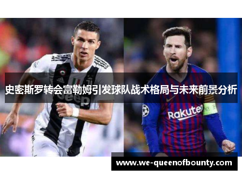 史密斯罗转会富勒姆引发球队战术格局与未来前景分析 史密斯罗转会富勒姆引发球队战术格局与未来前景分析