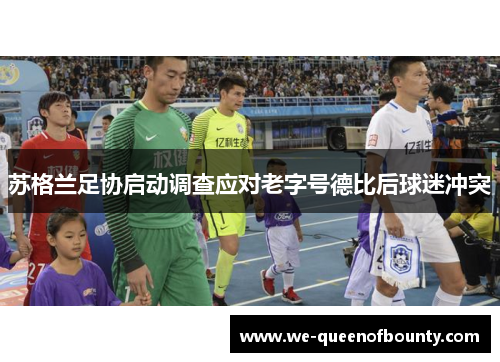 苏格兰足协启动调查应对老字号德比后球迷冲突