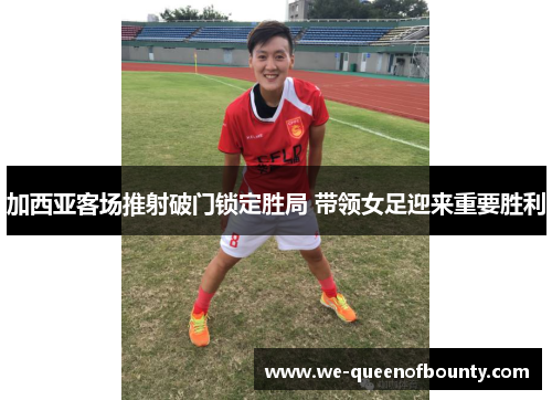 加西亚客场推射破门锁定胜局 带领女足迎来重要胜利